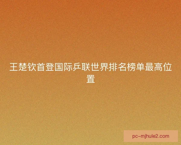 王楚钦首登国际乒联世界排名榜单最高位置 王楚钦首登国际乒联世界排名榜单最高位置