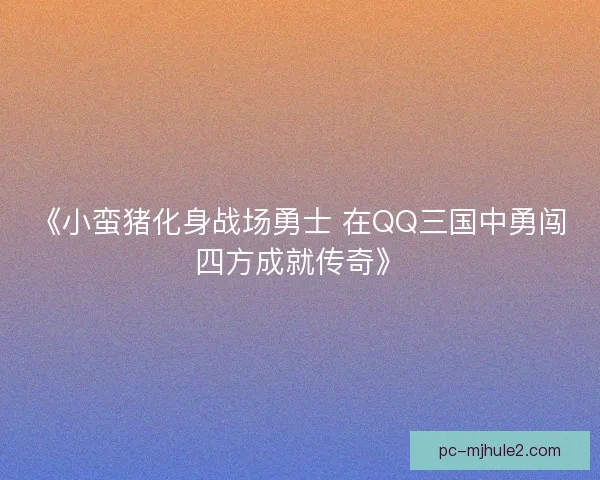 《小蛮猪化身战场勇士 在QQ三国中勇闯四方成就传奇》