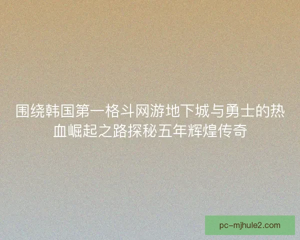 围绕韩国第一格斗网游地下城与勇士的热血崛起之路探秘五年辉煌传奇