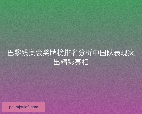 巴黎残奥会奖牌榜排名分析中国队表现突出精彩亮相 巴黎残奥会奖牌榜排名分析中国队表现突出精彩亮相