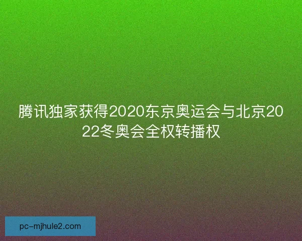 腾讯独家获得2020东京奥运会与北京2022冬奥会全权转播权 腾讯独家获得2020东京奥运会与北京2022冬奥会全权转播权