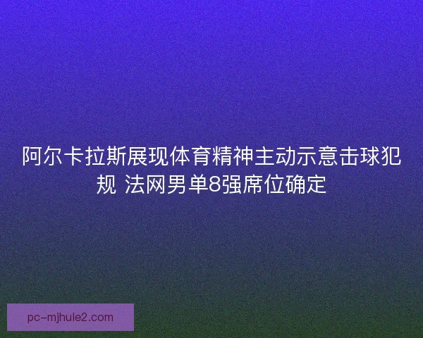阿尔卡拉斯展现体育精神主动示意击球犯规 法网男单8强席位确定 阿尔卡拉斯展现体育精神主动示意击球犯规 法网男单8强席位确定