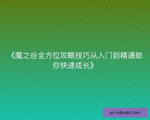 《魔之谷全方位攻略技巧从入门到精通助你快速成长》