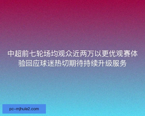 中超前七轮场均观众近两万以更优观赛体验回应球迷热切期待持续升级服务 中超前七轮场均观众近两万以更优观赛体验回应球迷热切期待持续升级服务