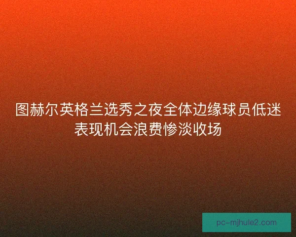 图赫尔英格兰选秀之夜全体边缘球员低迷表现机会浪费惨淡收场