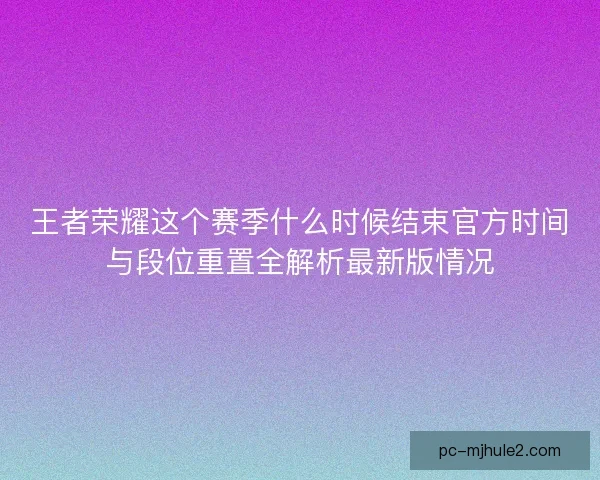 王者荣耀这个赛季什么时候结束官方时间与段位重置全解析最新版情况 王者荣耀这个赛季什么时候结束官方时间与段位重置全解析最新版情况