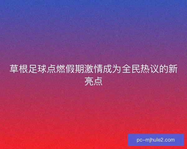 草根足球点燃假期激情成为全民热议的新亮点 草根足球点燃假期激情成为全民热议的新亮点