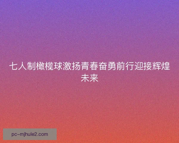 七人制橄榄球激扬青春奋勇前行迎接辉煌未来