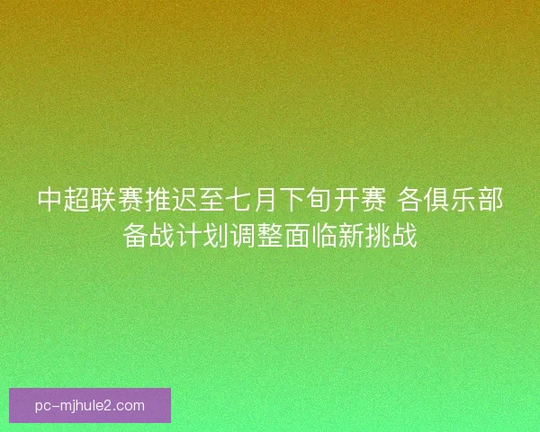 中超联赛推迟至七月下旬开赛 各俱乐部备战计划调整面临新挑战