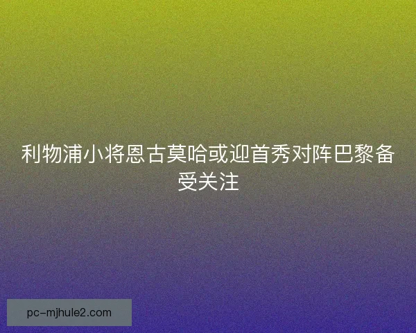 利物浦小将恩古莫哈或迎首秀对阵巴黎备受关注