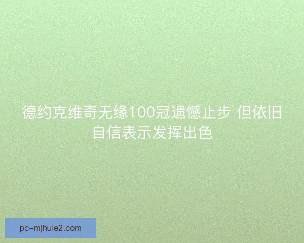 德约克维奇无缘100冠遗憾止步 但依旧自信表示发挥出色