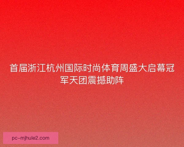 首届浙江杭州国际时尚体育周盛大启幕冠军天团震撼助阵 首届浙江杭州国际时尚体育周盛大启幕冠军天团震撼助阵