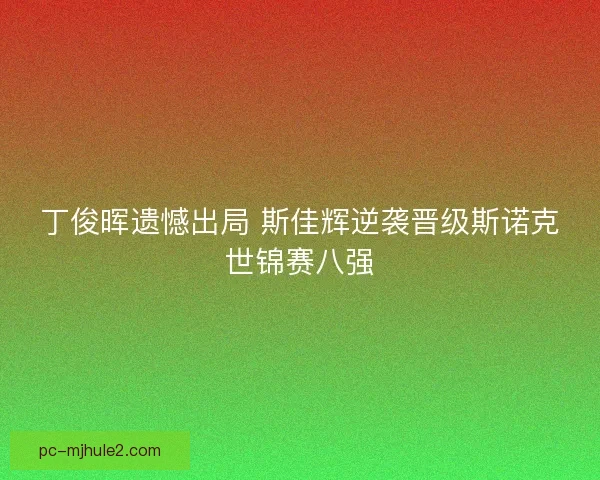 丁俊晖遗憾出局 斯佳辉逆袭晋级斯诺克世锦赛八强