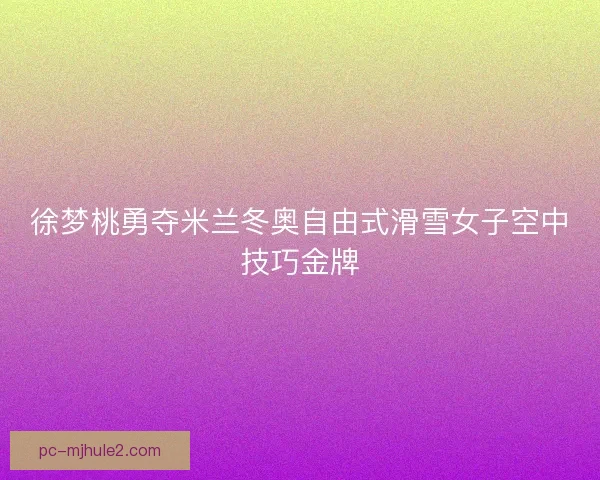 徐梦桃勇夺米兰冬奥自由式滑雪女子空中技巧金牌 徐梦桃勇夺米兰冬奥自由式滑雪女子空中技巧金牌