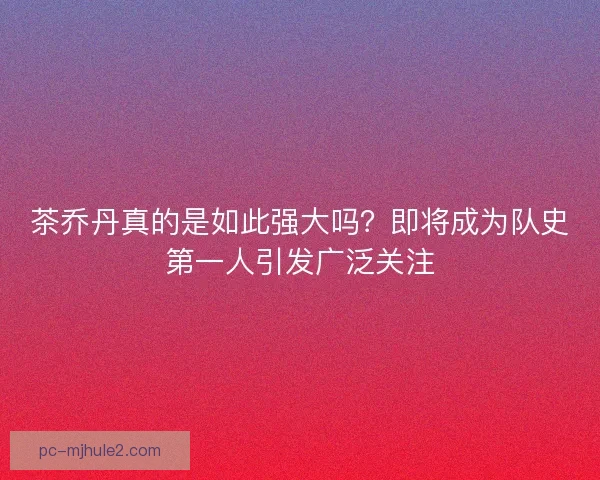 茶乔丹真的是如此强大吗？即将成为队史第一人引发广泛关注
