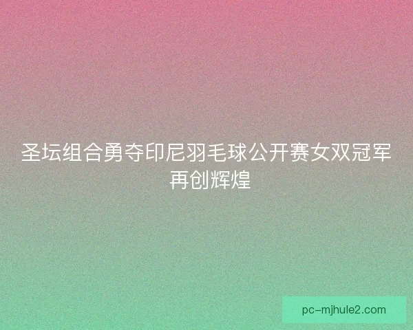 圣坛组合勇夺印尼羽毛球公开赛女双冠军 再创辉煌 圣坛组合勇夺印尼羽毛球公开赛女双冠军 再创辉煌